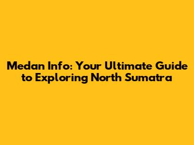 Medan Info: Your Ultimate Guide to Exploring North Sumatra