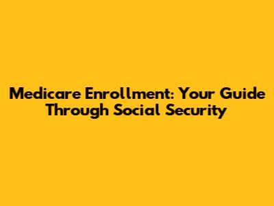 Medicare Enrollment: Your Guide Through Social Security