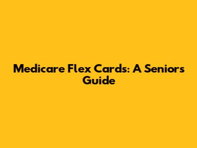Medicare Flex Cards: A Senior's Guide