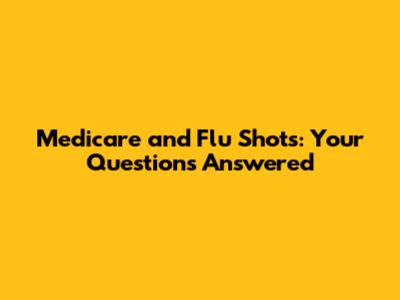 Medicare and Flu Shots: Your Questions Answered