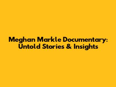 Meghan Markle Documentary: Untold Stories & Insights