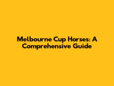 Melbourne Cup Horses: A Comprehensive Guide