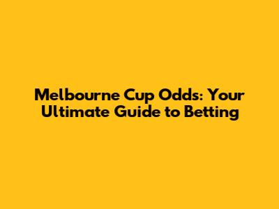 Melbourne Cup Odds: Your Ultimate Guide to Betting