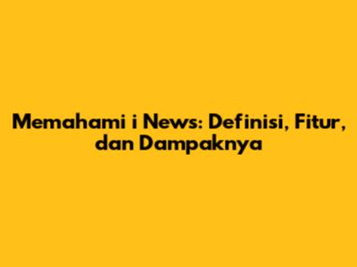 Memahami i News: Definisi, Fitur, dan Dampaknya