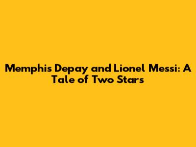 Memphis Depay and Lionel Messi: A Tale of Two Stars