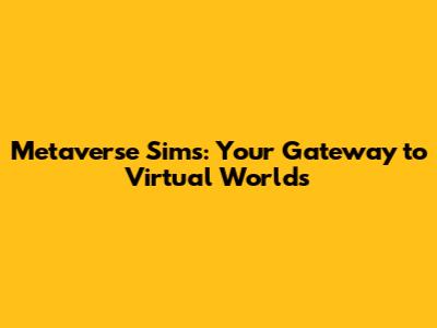 Metaverse Sims: Your Gateway to Virtual Worlds