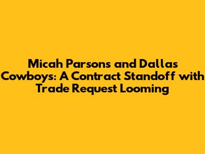 Micah Parsons and Dallas Cowboys: A Contract Standoff with Trade Request Looming
