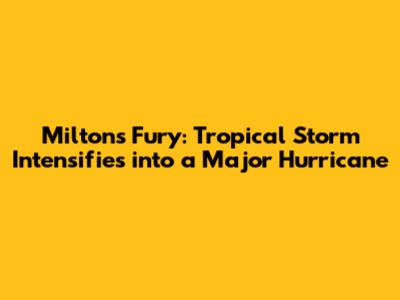 Milton's Fury: Tropical Storm Intensifies into a Major Hurricane
