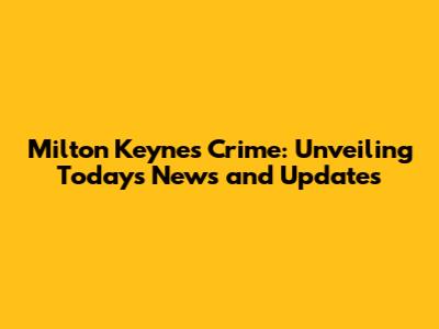 Milton Keynes Crime: Unveiling Today's News and Updates