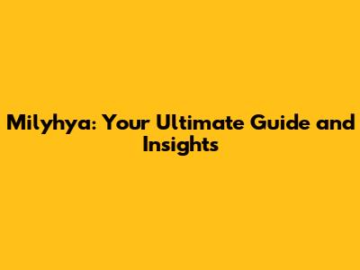 Milyhya: Your Ultimate Guide and Insights