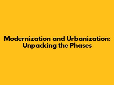 Modernization and Urbanization: Unpacking the Phases