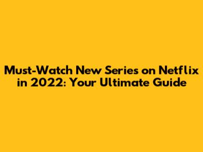 Must-Watch New Series on Netflix in 2022: Your Ultimate Guide