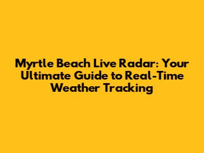Myrtle Beach Live Radar: Your Ultimate Guide to Real-Time Weather Tracking