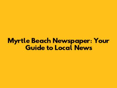Myrtle Beach Newspaper: Your Guide to Local News