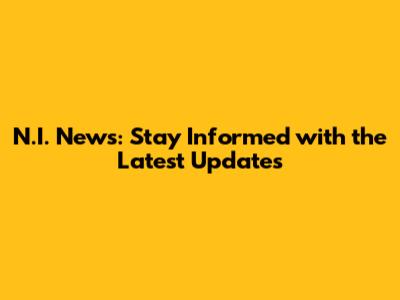 N.I. News: Stay Informed with the Latest Updates