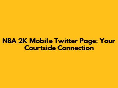 NBA 2K Mobile Twitter Page: Your Courtside Connection