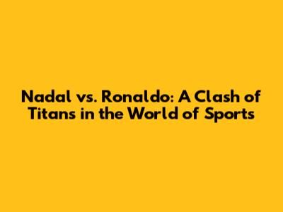 Nadal vs. Ronaldo: A Clash of Titans in the World of Sports