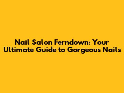 Nail Salon Ferndown: Your Ultimate Guide to Gorgeous Nails