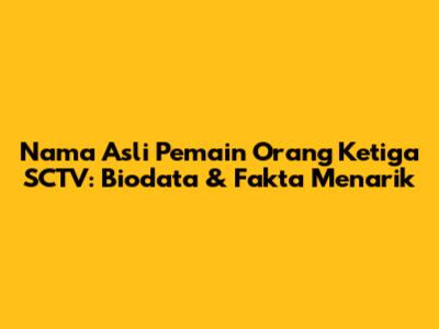 Nama Asli Pemain Orang Ketiga SCTV: Biodata & Fakta Menarik