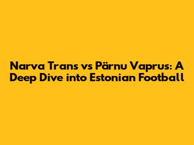Narva Trans vs Pärnu Vaprus: A Deep Dive into Estonian Football