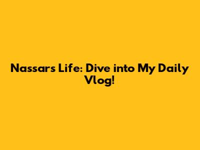 Nassar's Life: Dive into My Daily Vlog!