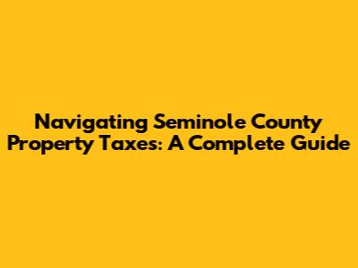 Navigating Seminole County Property Taxes: A Complete Guide