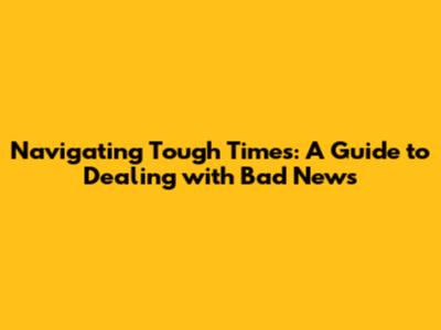 Navigating Tough Times: A Guide to Dealing with Bad News