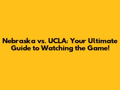 Nebraska vs. UCLA: Your Ultimate Guide to Watching the Game!