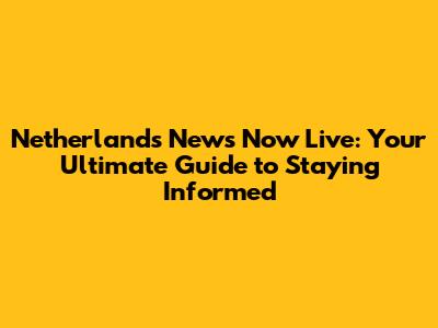 Netherlands News Now Live: Your Ultimate Guide to Staying Informed
