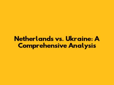 Netherlands vs. Ukraine: A Comprehensive Analysis