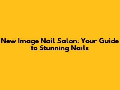 New Image Nail Salon: Your Guide to Stunning Nails