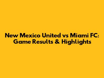 New Mexico United vs Miami FC: Game Results & Highlights