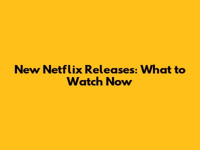 New Netflix Releases: What to Watch Now