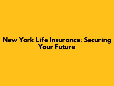 New York Life Insurance: Securing Your Future