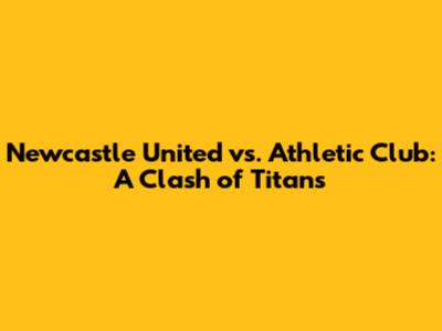 Newcastle United vs. Athletic Club: A Clash of Titans