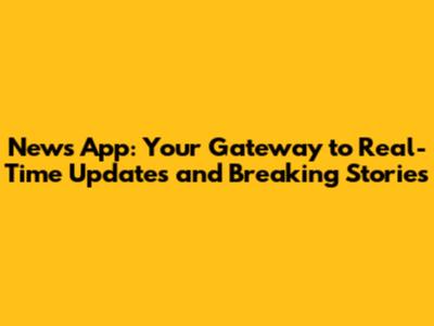News App: Your Gateway to Real-Time Updates and Breaking Stories