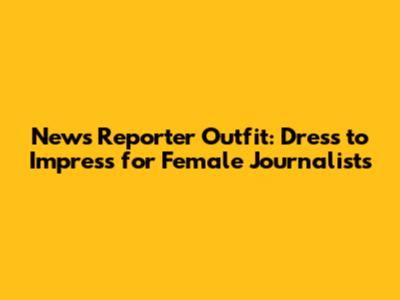 News Reporter Outfit: Dress to Impress for Female Journalists