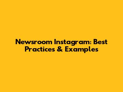 Newsroom Instagram: Best Practices & Examples