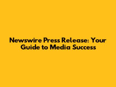 Newswire Press Release: Your Guide to Media Success
