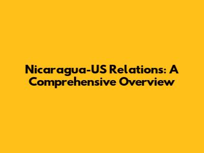 Nicaragua-US Relations: A Comprehensive Overview