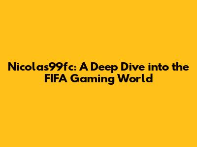 Nicolas99fc: A Deep Dive into the FIFA Gaming World