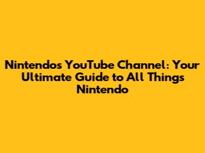 Nintendo's YouTube Channel: Your Ultimate Guide to All Things Nintendo