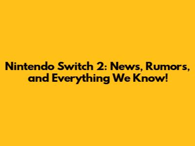 Nintendo Switch 2: News, Rumors, and Everything We Know!