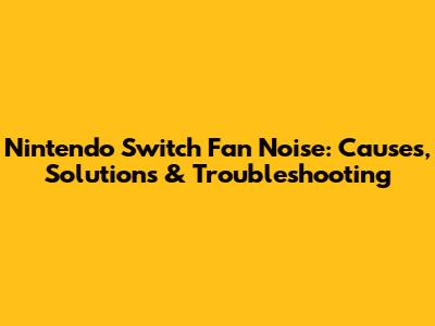 Nintendo Switch Fan Noise: Causes, Solutions & Troubleshooting