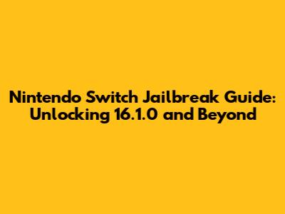 Nintendo Switch Jailbreak Guide: Unlocking 16.1.0 and Beyond