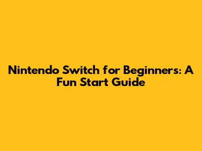 Nintendo Switch for Beginners: A Fun Start Guide