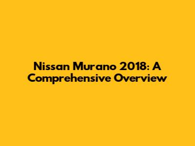 Nissan Murano 2018: A Comprehensive Overview