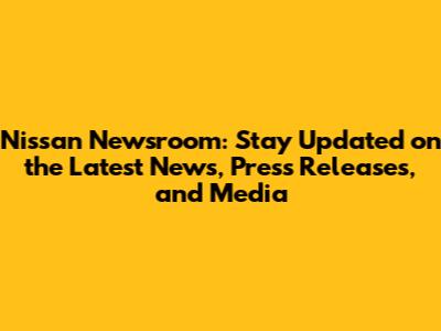 Nissan Newsroom: Stay Updated on the Latest News, Press Releases, and Media
