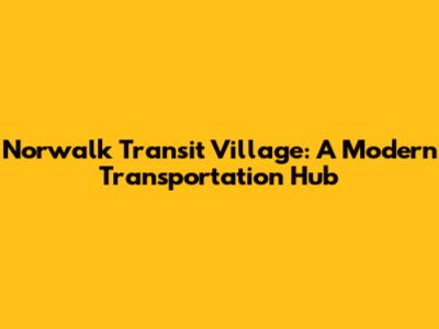 Norwalk Transit Village: A Modern Transportation Hub