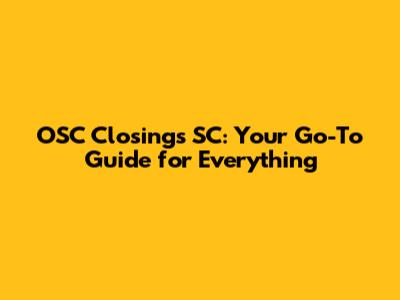 OSC Closings SC: Your Go-To Guide for Everything